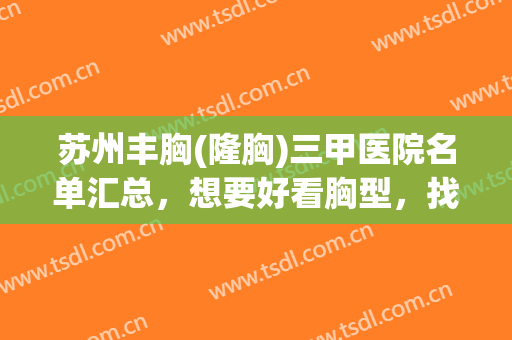 苏州丰胸(隆胸)三甲医院名单汇总，想要好看胸型，找这几家就对了！