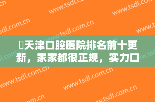 ​天津口腔医院排名前十更新，家家都很正规，实力口碑兼具