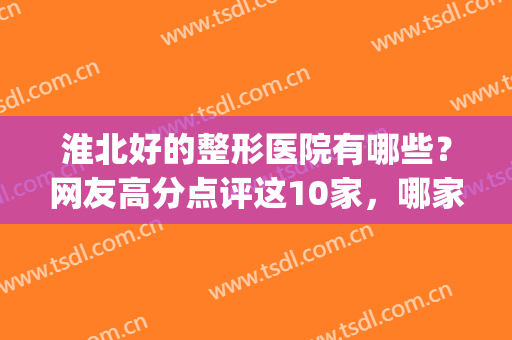 淮北好的整形医院有哪些？网友高分点评这10家，哪家实力较强(淮北哪个整形医院做双眼皮好)