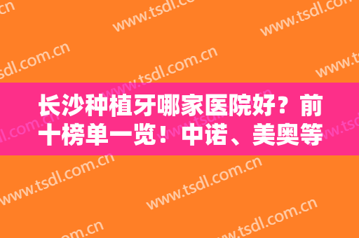 长沙种植牙哪家医院好？前十榜单一览！中诺、美奥等私立口腔PK，附价格！