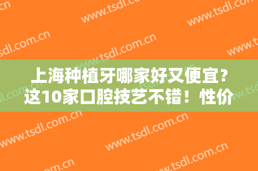 上海种植牙哪家好又便宜？这10家口腔技艺不错！性价比高，汇总供你挑！