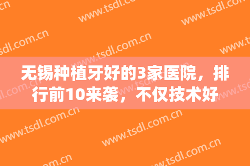 无锡种植牙好的3家医院，排行前10来袭，不仅技术好、口碑也佳(无锡哪家医院种植牙好)