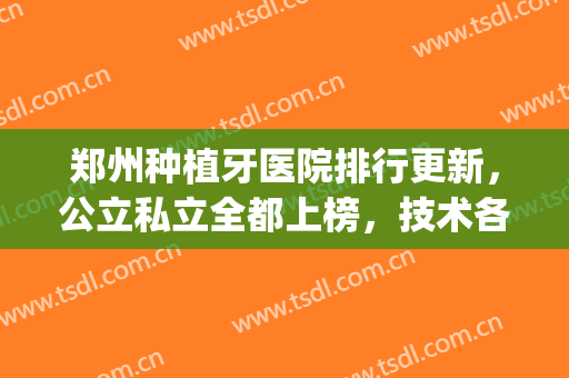 郑州种植牙医院排行更新，公立私立全都上榜，技术各有千秋(郑州值得种植牙科)
