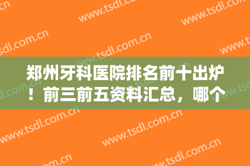 郑州牙科医院排名前十出炉！前三前五资料汇总，哪个强？等你来pick！(郑州出名的牙科医院)