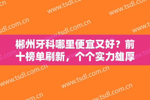 郴州牙科哪里便宜又好？前十榜单刷新，个个实力雄厚!