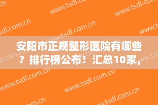 安阳市正规整形医院有哪些？排行榜公布！汇总10家，评分及资料分享~(安阳整形医院排名榜)