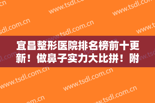 宜昌整形医院排名榜前十更新！做鼻子实力大比拼！附项目大全价格表~