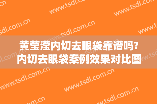 黄莹滢内切去眼袋靠谱吗?内切去眼袋案例效果对比图_上海交通大学医学院附属新华医院