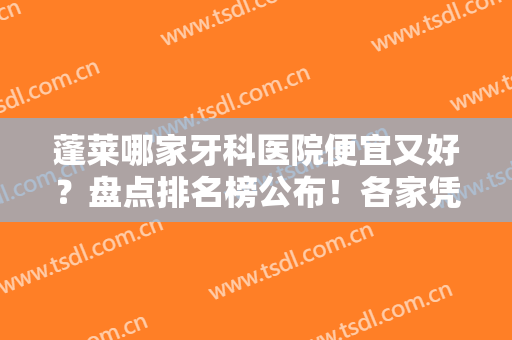 蓬莱哪家牙科医院便宜又好？盘点排名榜公布！各家凭实力上榜，附价格参考