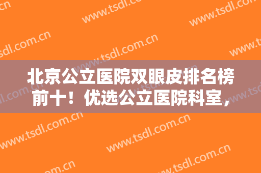 北京公立医院双眼皮排名榜前十！优选公立医院科室，资料及价格必看！