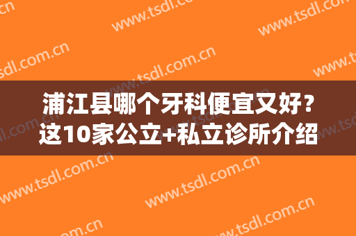 浦江县哪个牙科便宜又好？这10家公立+私立诊所介绍，实惠性价比高！(浦江牙科哪里比较好)