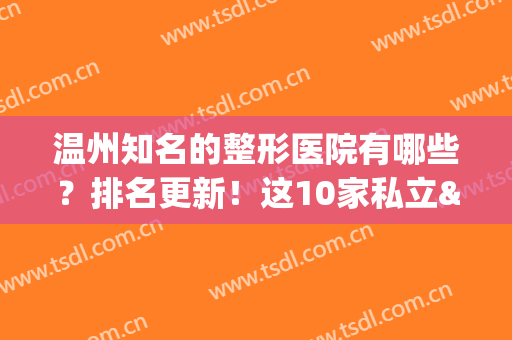 温州知名的整形医院有哪些？排名更新！这10家私立&公立科室好评爆表！(温州整形医院排第一的是哪家)