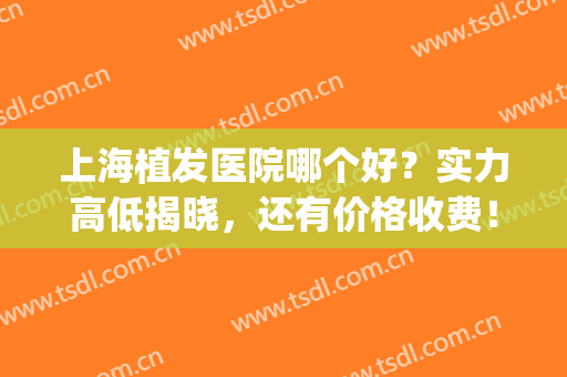 上海植发医院哪个好？实力高低揭晓，还有价格收费！(上海正规植发医院哪家好)