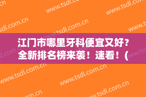 江门市哪里牙科便宜又好？全新排名榜来袭！速看！(江门牙科医院前十排名)