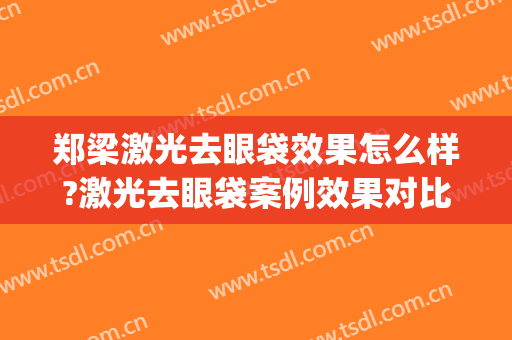 郑梁激光去眼袋效果怎么样?激光去眼袋案例效果对比图_十堰市太和医院