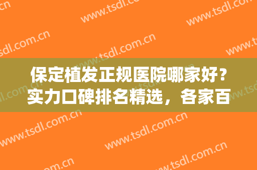保定植发正规医院哪家好？实力口碑排名精选，各家百花齐放！(保定治脱发医院哪家好)