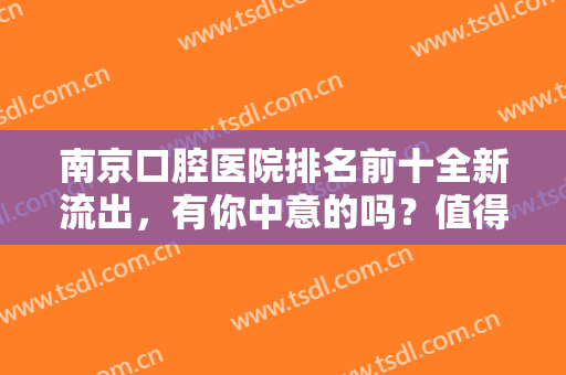 南京口腔医院排名前十全新流出，有你中意的吗？值得一看