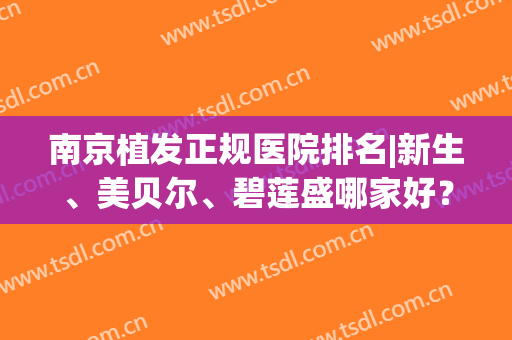 南京植发正规医院排名|新生、美贝尔、碧莲盛哪家好？10大专科技术PK！(南京哪个医院植发最好)