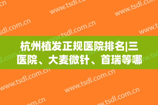 杭州植发正规医院排名|三医院、大麦微针、首瑞等哪家好？10家pk，你来挑！