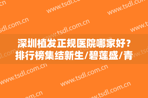 深圳植发正规医院哪家好？排行榜集结新生/碧莲盛/青逸等专科，值得信赖！