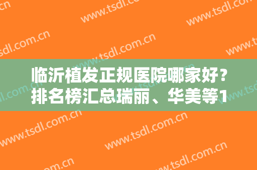 临沂植发正规医院哪家好？排名榜汇总瑞丽、华美等10家，技术优势分析！