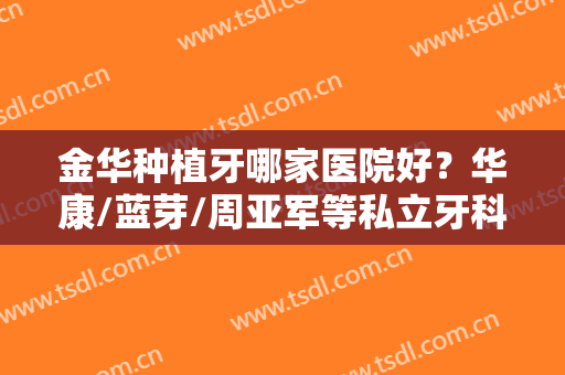 金华种植牙哪家医院好？华康/蓝芽/周亚军等私立牙科对比！口碑好性价比高~