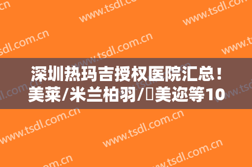 深圳热玛吉授权医院汇总！美莱/米兰柏羽/蒳美迩等10家，正品设备更放心！