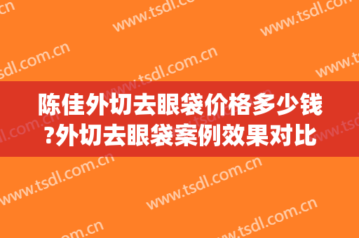 陈佳外切去眼袋价格多少钱?外切去眼袋案例效果对比图_中南大学湘雅三医院