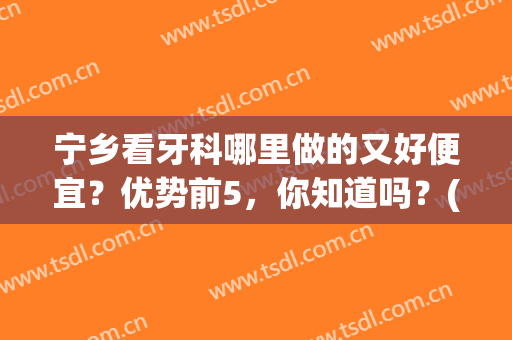 宁乡看牙科哪里做的又好便宜？优势前5，你知道吗？(乡宁牙科哪家好)