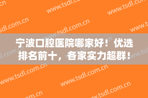 宁波口腔医院哪家好！优选排名前十，各家实力超群！(宁波口腔医院哪家好些)