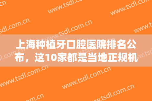 上海种植牙口腔医院排名公布，这10家都是当地正规机构，附价格表(上海市口腔医院种植牙)