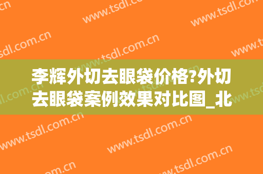 李辉外切去眼袋价格?外切去眼袋案例效果对比图_北京丰台医院