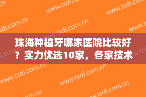 珠海种植牙哪家医院比较好？实力优选10家，各家技术大不同(珠海牙科种植医院排名)