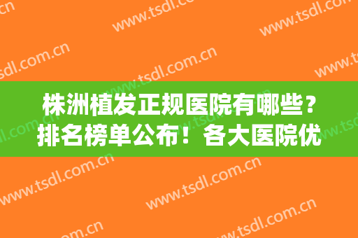 株洲植发正规医院有哪些？排名榜单公布！各大医院优势剖析！(株洲植发哪里好)