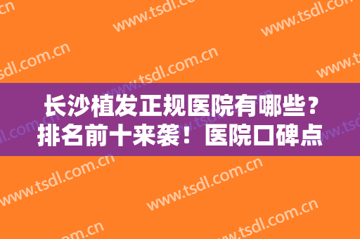 长沙植发正规医院有哪些？排名前十来袭！医院口碑点评及2024价格表一览！