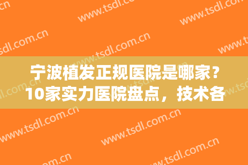 宁波植发正规医院是哪家？10家实力医院盘点，技术各有千秋(宁波第一医院植发好不好)