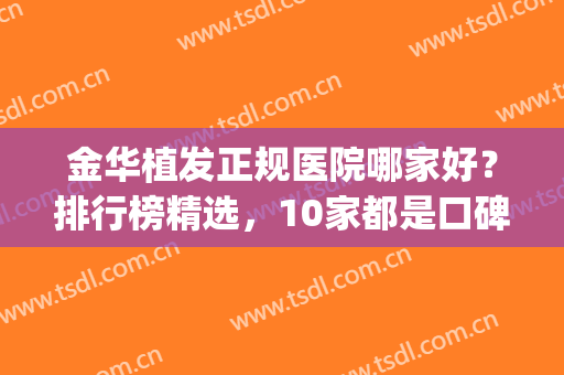 金华植发正规医院哪家好？排行榜精选，10家都是口碑实力兼具的机构(义乌植发哪家医院最好)