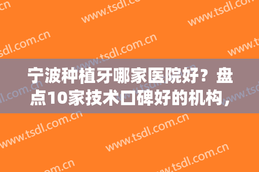 宁波种植牙哪家医院好？盘点10家技术口碑好的机构，各个实力强大(宁波牙科种植医生哪个最好)
