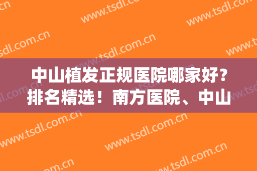 中山植发正规医院哪家好？排名精选！南方医院、中山人民医院等上榜(中国植发哪几家医院好)