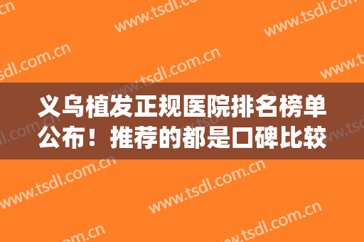 义乌植发正规医院排名榜单公布！推荐的都是口碑比较不错的医院(义乌新生植发医院口碑)