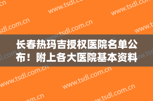 长春热玛吉授权医院名单公布！附上各大医院基本资料介绍(热玛吉正规医院查询)