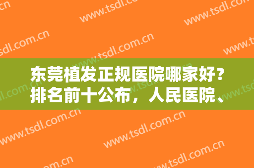 东莞植发正规医院哪家好？排名前十公布，人民医院、科生植发等都在榜上