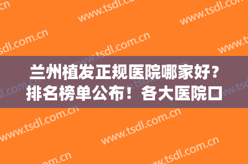 兰州植发正规医院哪家好？排名榜单公布！各大医院口碑测评(植发口碑最好的医院)