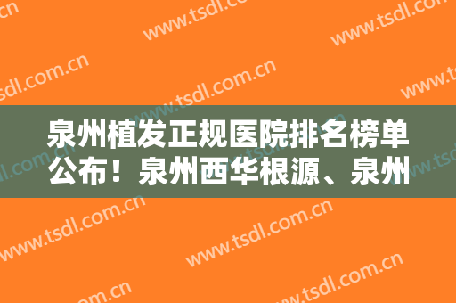泉州植发正规医院排名榜单公布！泉州西华根源、泉州碧莲盛植发等入围