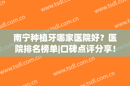 南宁种植牙哪家医院好？医院排名榜单|口碑点评分享！(南宁种牙哪里好)