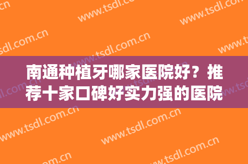 南通种植牙哪家医院好？推荐十家口碑好实力强的医院(南通那个专科医院治种植牙齿最好咨询 薄荷牙博士)