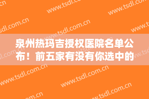 泉州热玛吉授权医院名单公布！前五家有没有你选中的医院(泉州市玛丽医院是几甲医院)