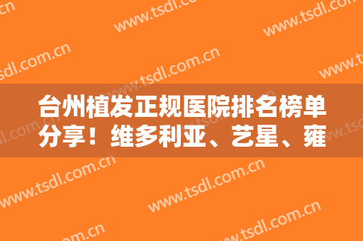 台州植发正规医院排名榜单分享！维多利亚、艺星、雍禾等医院凭实力上榜