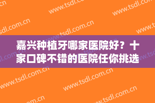 嘉兴种植牙哪家医院好？十家口碑不错的医院任你挑选！(嘉兴种植牙哪个医院好)