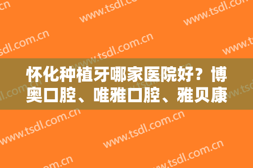 怀化种植牙哪家医院好？博奥口腔、唯雅口腔、雅贝康口腔等医院综合实力都不错！